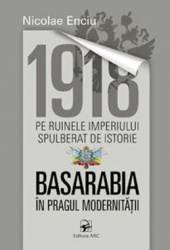 1918 pe ruinele imperiului spulberat de istorie. Basarabia in pragul modernitatii - Nicolae Enciu 
