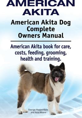 American Akita American Akita Dog Complete Owners Manual American Akita Book for Care Costs Feeding Grooming Health and Training 