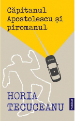 Capitanul Apostolescu si piromanul- Horia Tecuceanu 