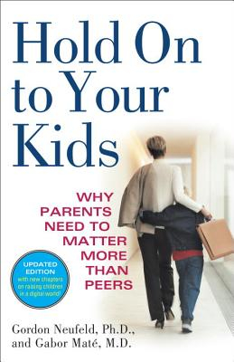 Hold on to Your Kids Why Parents Need to Matter More Than Peers - Gabor Mate Gordon Neufeld 