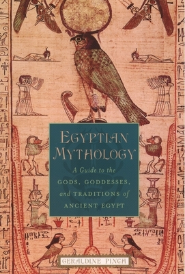 Egyptian Mythology A Guide to the Gods Goddesses and Traditions of Ancient Egypt - Geraldine Pinch 