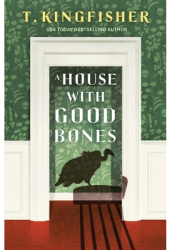 A House with Good Bones - T Kingfisher Author 