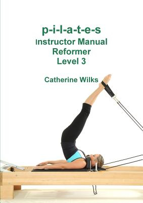 P-I-L-A-T-E-S Instructor Manual Reformer Level 3 - Catherine Wilks Author 