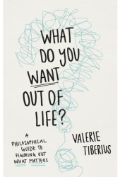 What Do You Want Out of Life A Philosophical Guide to Figuring Out What Matters - Valerie Tiberius 