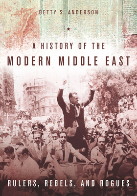 A History of the Modern Middle East Rulers Rebels and Rogues - Betty Anderson Author 