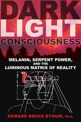 Dark Light Consciousness Melanin Serpent Power and the Luminous Matrix of Reality - Edward Bruce By 