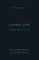 Living Life Backward How Ecclesiastes Teaches Us to Live in Light of the End - David Gibson Author 