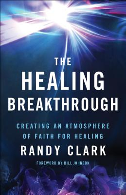 The Healing Breakthrough Creating an Atmosphere of Faith for Healing - Randy Clark Author