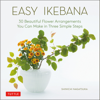 Easy Ikebana 30 Beautiful Flower Arrangements You Can Make in Three Simple Steps - Shinichi Nagatsuka 