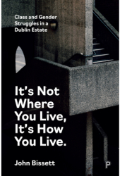 It s Not Where You Live It s How You Live Class and Gender Struggles in a Dublin Estate - John Bisse 
