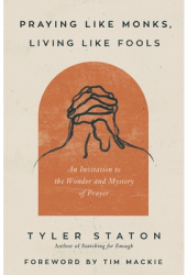 Praying Like Monks Living Like Fools An Invitation to the Wonder and Mystery of Prayer - Tyler Stato 