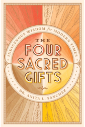 The Four Sacred Gifts Indigenous Wisdom for Modern Times - Anita L Sanchez Author 