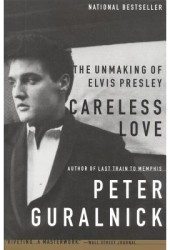 Careless Love The Unmaking of Elvis Presley - Peter Guralnick 