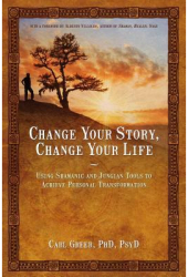 Change Your Story Change Your Life Using Shamanic and Jungian Tools to Achieve Personal Transformati 