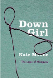 Down Girl The Logic of Misogyny - Kate Manne Author 