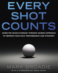 Every Shot Counts Using the Revolutionary Strokes Gained Approach to Improve Your Golf Performance an 