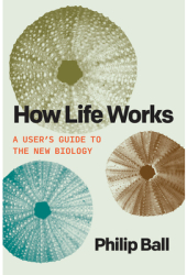 How Life Works A User s Guide to the New Biology - Philip Ball Author 