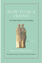 How to Be a Friend An Ancient Guide to True Friendship - Marcus Tullius Cicero Author 
