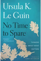 No Time to Spare Thinking about What Matters - Ursula K Le Guin Author 