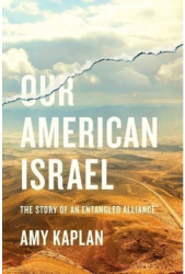 Our American Israel The Story of an Entangled Alliance - Amy Kaplan Author 