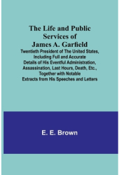 The Life and Public Services of James A Garfield Twentieth President of the United States Including 