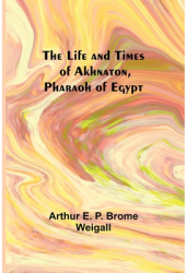 The Life and Times of Akhnaton Pharaoh of Egypt - Arthur E P Brome Weigall Author 