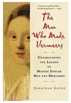 The Man Who Made Vermeers Unvarnishing the Legend of Master Forger Han Van Meegeren - Jonathan Lopez 