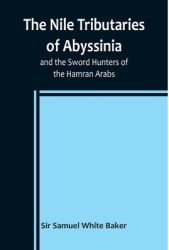 The Nile Tributaries of Abyssinia and the Sword Hunters of the Hamran Arabs - Samuel White Baker Aut 