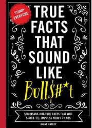 True Facts That Sound Like Bullshit 500 Bits of Insane-But-True Crap That Will Shock Your Friends an 