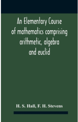 An Elementary Course Of Mathematics Comprising Arithmetic Algebra And Euclid - H S Hall Author 