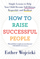 How to Raise Successful People Simple Lessons to Help Your Child Become Self-Driven Respectful and 