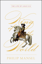 King of the World The Life of Louis XIV - Philip Mansel Author 