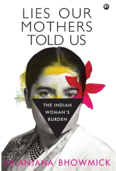 Lies Our Mothers Told Us The Indian Woman s Burden - Nilanjana Bhowmick Author 