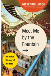 Meet Me by the Fountain An Inside History of the Mall - Alexandra Lange Author 