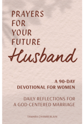 Prayers for Your Future Husband A 90-Day Devotional for Women Daily Prayers and Reflections for a Go 