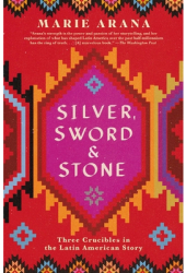 Silver Sword and Stone Three Crucibles in the Latin American Story - Marie Arana Author 
