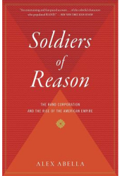 Soldiers of Reason The Rand Corporation and the Rise of the American Empire - Alex Abella 