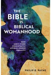 The Bible vs Biblical Womanhood How God s Word Consistently Affirms Gender Equality - Philip Barton 