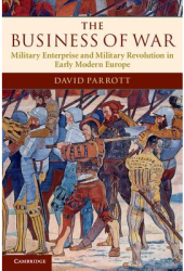 The Business of War Military Enterprise and Military Revolution in Early Modern Europe - David Parrot 