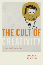 The Cult of Creativity A Surprisingly Recent History - Samuel Weil Franklin Author 