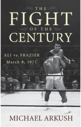 The Fight of the Century Ali Vs Frazier March 8 1971 - Michael Arkush Author