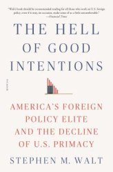 The Hell of Good Intentions America s Foreign Policy Elite and the Decline of U S Primacy - Stephen 