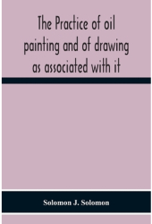 The Practice Of Oil Painting And Of Drawing As Associated With It - Solomon J Solomon Author 