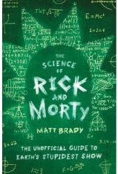 The Science of Rick and Morty The Unofficial Guide to Earth s Stupidest Show - Matt Brady Author 