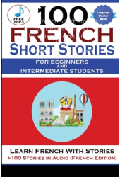 100 French Short Stories For Beginners And Intermediate Students Learn French with Stories 100 Stori 