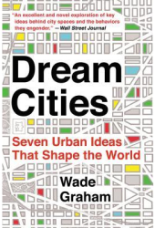 Dream Cities Seven Urban Ideas That Shape the World - Wade Graham Author 