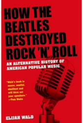 How the Beatles Destroyed Rock n Roll An Alternative History of American Popular Music - Elijah Wal 