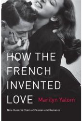 How the French Invented Love Nine Hundred Years of Passion and Romance - Marilyn Yalom Author 