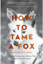 How to Tame a Fox and Build a Dog Visionary Scientists and a Siberian Tale of Jump-Started Evolutio 
