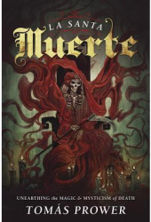 La Santa Muerte Unearthing the Magic Mysticism of Death - Tomas Prower Author 